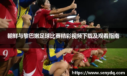 朝鲜与黎巴嫩足球比赛精彩视频下载及观看指南