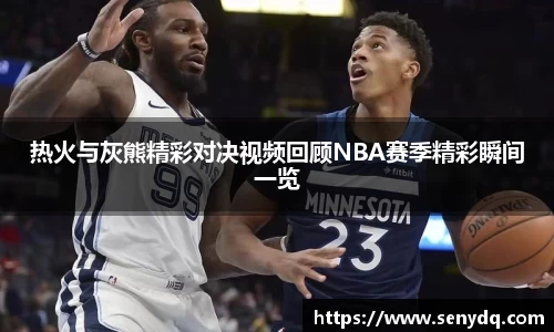 热火与灰熊精彩对决视频回顾NBA赛季精彩瞬间一览